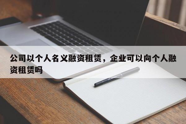 公司以个人名义融资租赁，企业可以向个人融资租赁吗