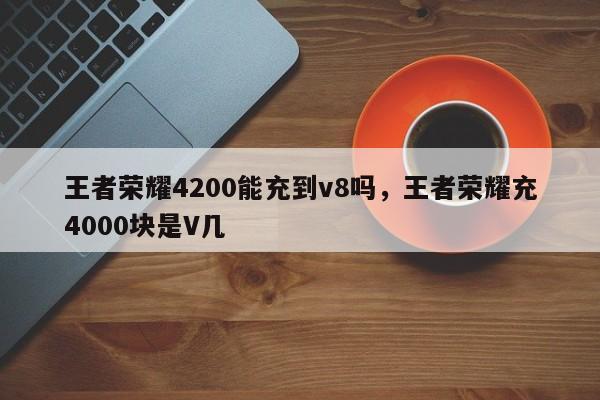 王者荣耀4200能充到v8吗，王者荣耀充4000块是V几