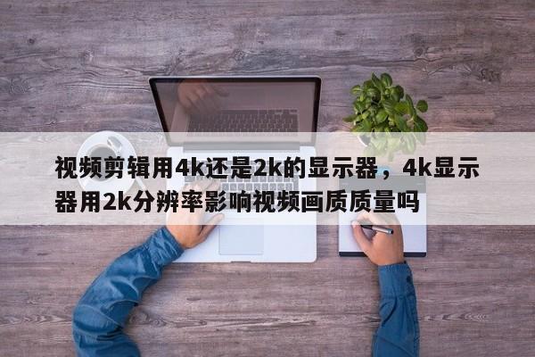 视频剪辑用4k还是2k的显示器，4k显示器用2k分辨率影响视频画质质量吗