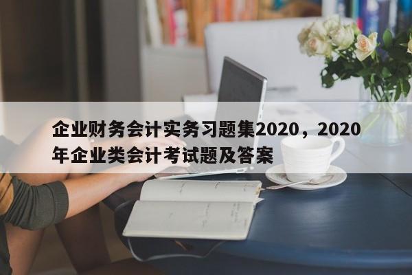 企业财务会计实务习题集2020，2020年企业类会计考试题及答案