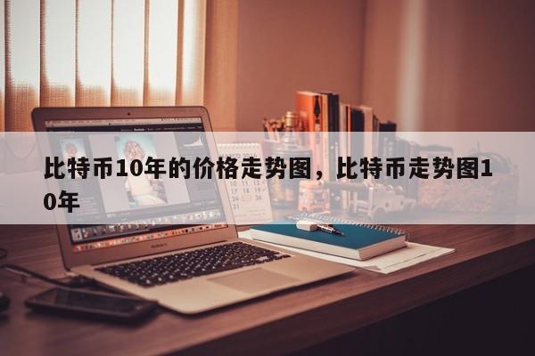 比特币10年的价格走势图，比特币走势图10年