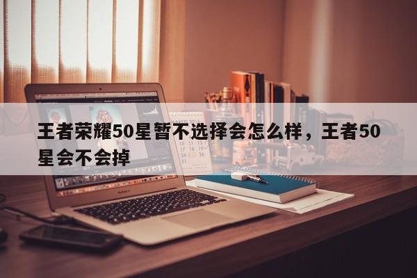 王者荣耀50星暂不选择会怎么样，王者50星会不会掉