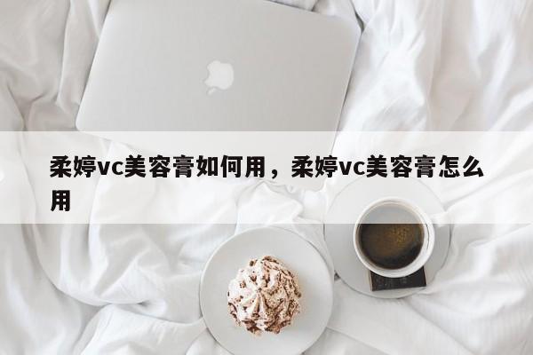 柔婷vc美容膏如何用，柔婷vc美容膏怎么用