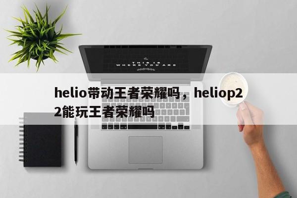 helio带动王者荣耀吗，heliop22能玩王者荣耀吗