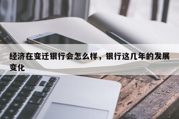 经济在变迁银行会怎么样，银行这几年的发展变化