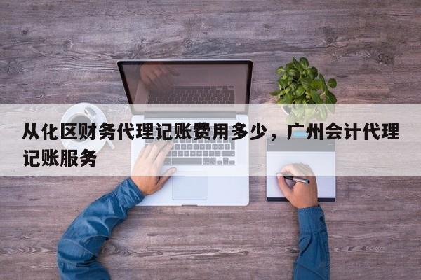 从化区财务代理记账费用多少，广州会计代理记账服务