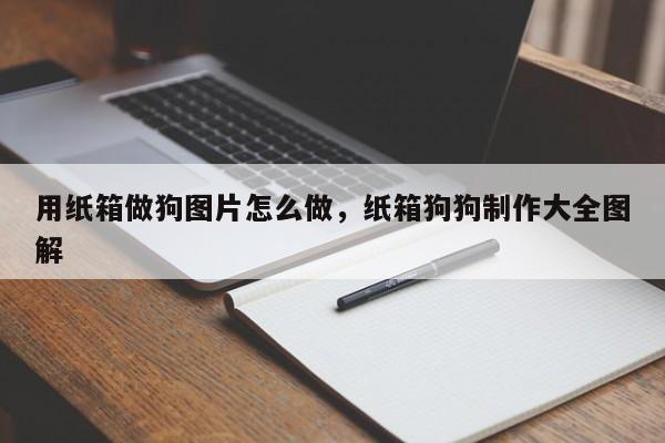 用纸箱做狗图片怎么做，纸箱狗狗制作大全图解