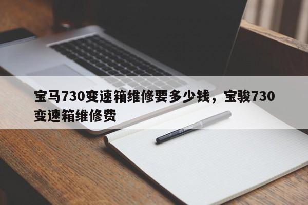 宝马730变速箱维修要多少钱，宝骏730变速箱维修费