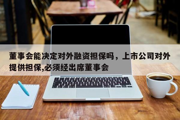 董事会能决定对外融资担保吗，上市公司对外提供担保,必须经出席董事会