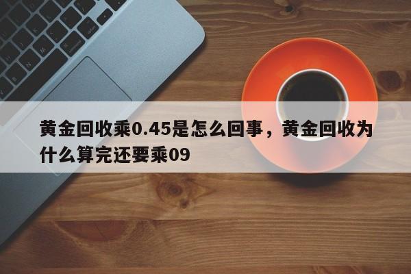 黄金回收乘0.45是怎么回事，黄金回收为什么算完还要乘09