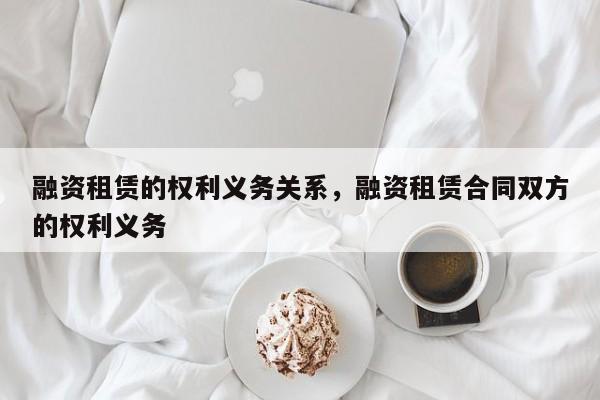 融资租赁的权利义务关系，融资租赁合同双方的权利义务