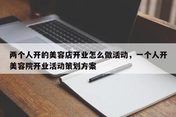 两个人开的美容店开业怎么做活动，一个人开美容院开业活动策划方案