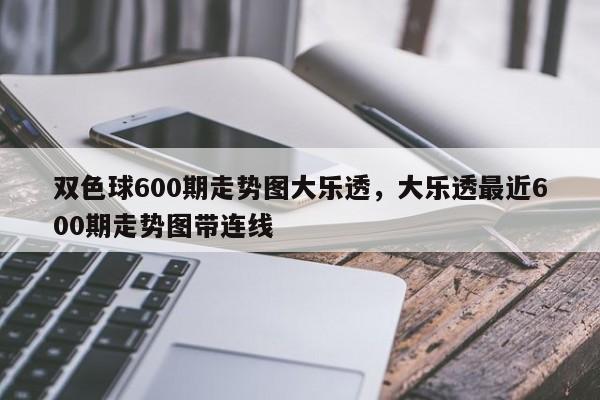 双色球600期走势图大乐透，大乐透最近600期走势图带连线