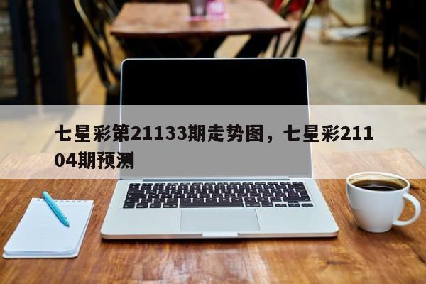 七星彩第21133期走势图，七星彩21104期预测