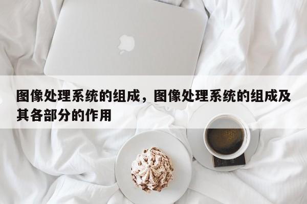 图像处理系统的组成，图像处理系统的组成及其各部分的作用