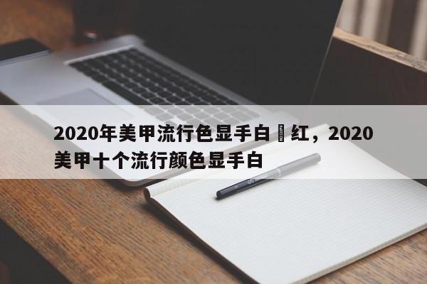 2020年美甲流行色显手白冭红，2020美甲十个流行颜色显手白