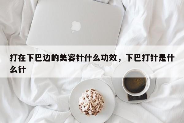 打在下巴边的美容针什么功效，下巴打针是什么针