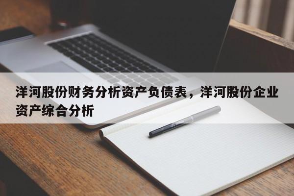 洋河股份财务分析资产负债表，洋河股份企业资产综合分析