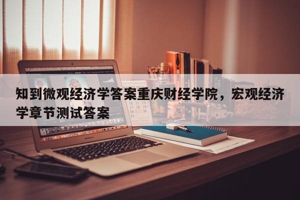 知到微观经济学答案重庆财经学院，宏观经济学章节测试答案