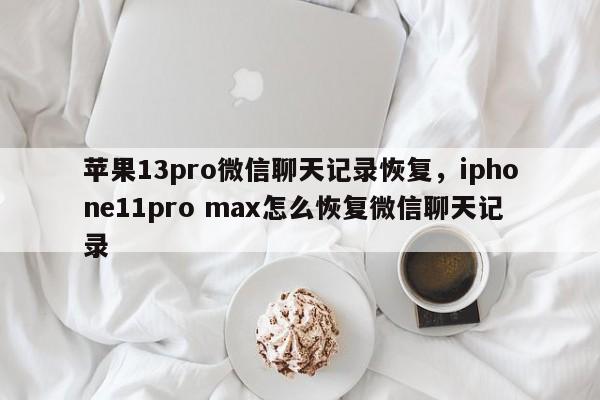 苹果13pro微信聊天记录恢复，iphone11pro max怎么恢复微信聊天记录