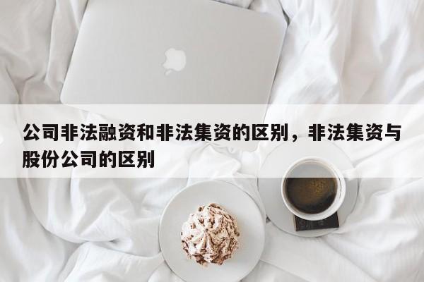 公司非法融资和非法集资的区别，非法集资与股份公司的区别