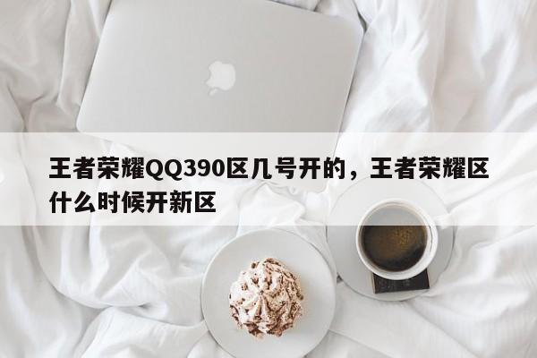 王者荣耀QQ390区几号开的，王者荣耀区什么时候开新区