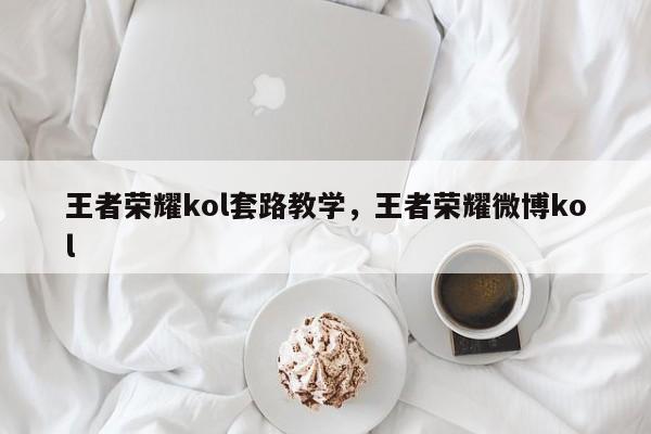 王者荣耀kol套路教学，王者荣耀微博kol