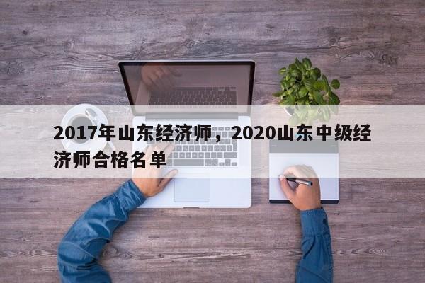 2017年山东经济师，2020山东中级经济师合格名单