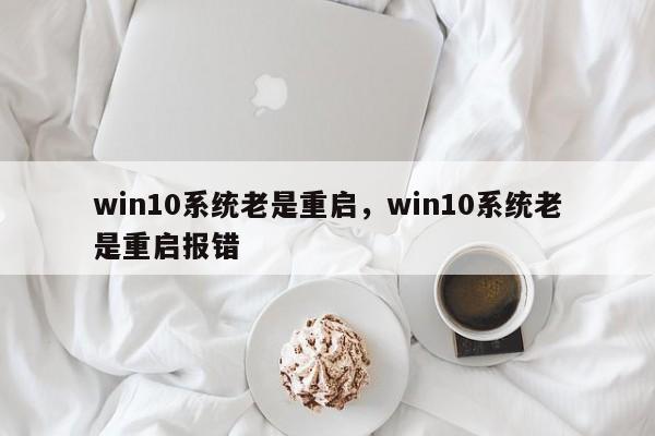 win10系统老是重启，win10系统老是重启报错