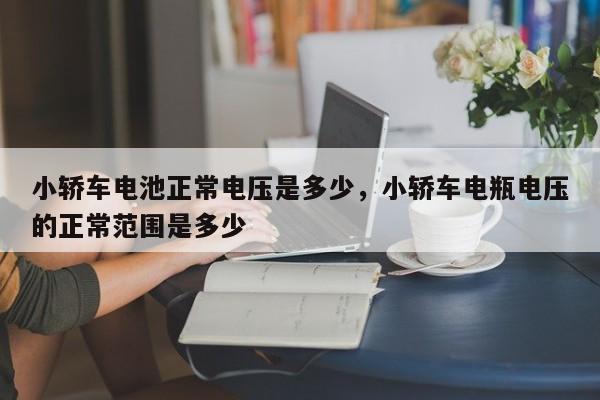 小轿车电池正常电压是多少，小轿车电瓶电压的正常范围是多少