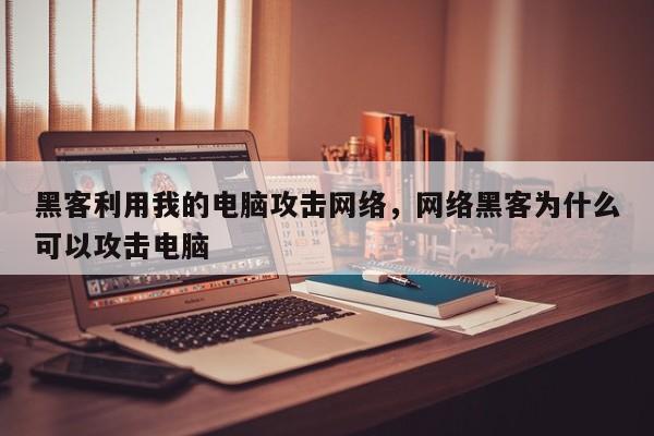 黑客利用我的电脑攻击网络，网络黑客为什么可以攻击电脑