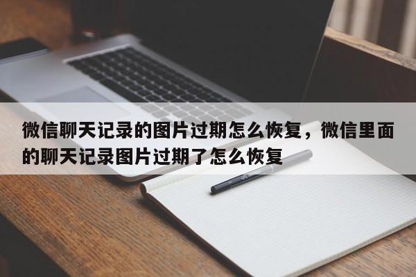 微信聊天记录的图片过期怎么恢复，微信里面的聊天记录图片过期了怎么恢复