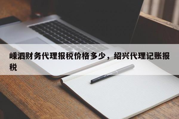 嵊泗财务代理报税价格多少，绍兴代理记账报税