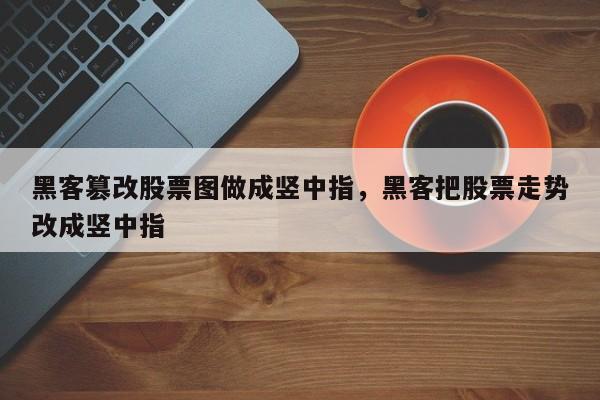 黑客篡改股票图做成竖中指，黑客把股票走势改成竖中指