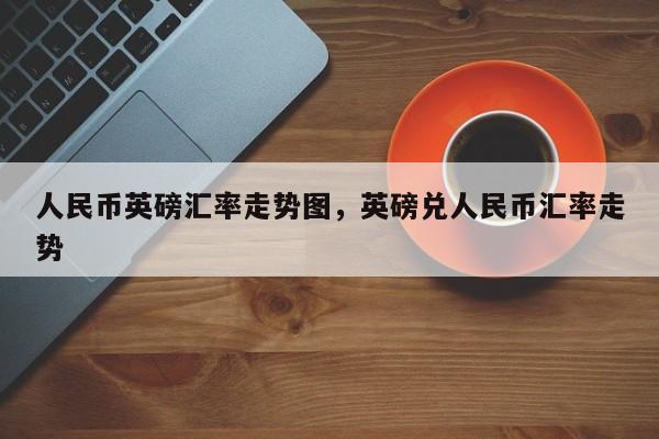 人民币英磅汇率走势图，英磅兑人民币汇率走势