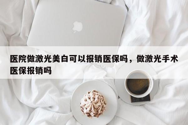 医院做激光美白可以报销医保吗，做激光手术医保报销吗