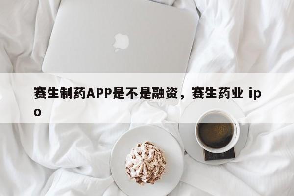 赛生制药APP是不是融资，赛生药业 ipo