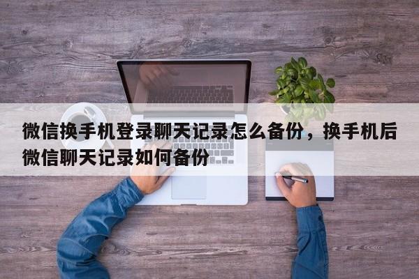 微信换手机登录聊天记录怎么备份，换手机后微信聊天记录如何备份