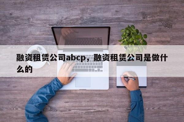 融资租赁公司abcp，融资租赁公司是做什么的