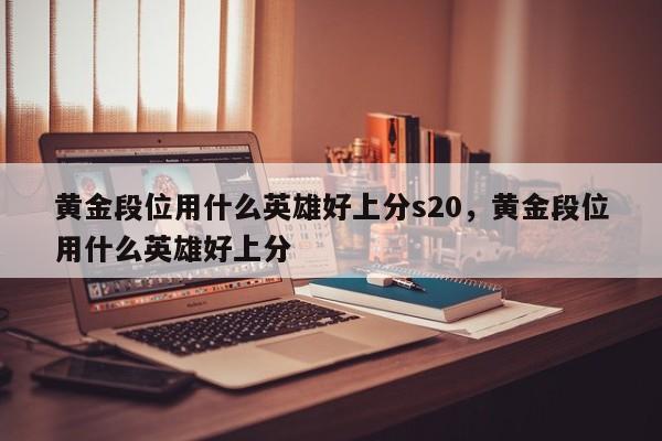 黄金段位用什么英雄好上分s20，黄金段位用什么英雄好上分