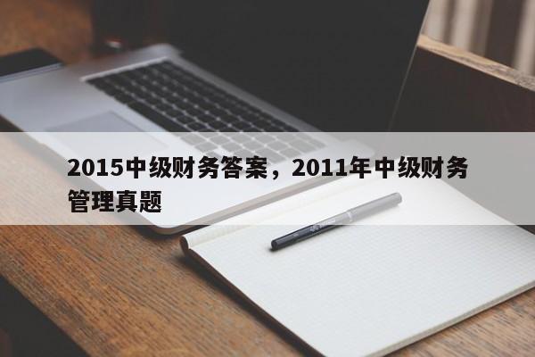 2015中级财务答案，2011年中级财务管理真题