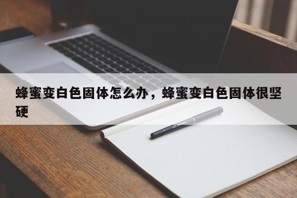 蜂蜜变白色固体怎么办，蜂蜜变白色固体很坚硬