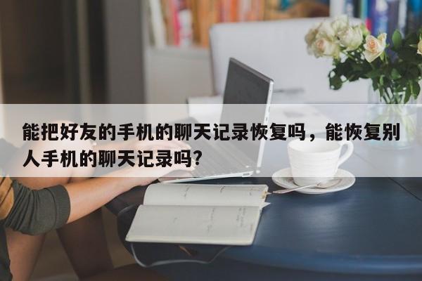 能把好友的手机的聊天记录恢复吗，能恢复别人手机的聊天记录吗?