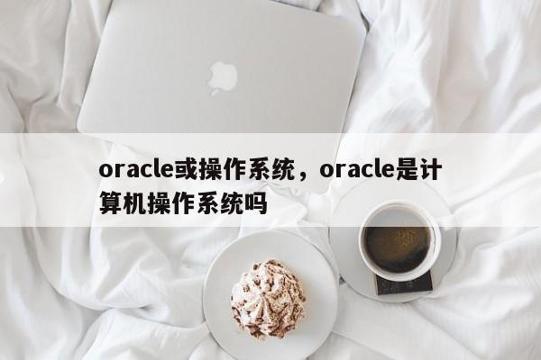 oracle或操作系统，oracle是计算机操作系统吗