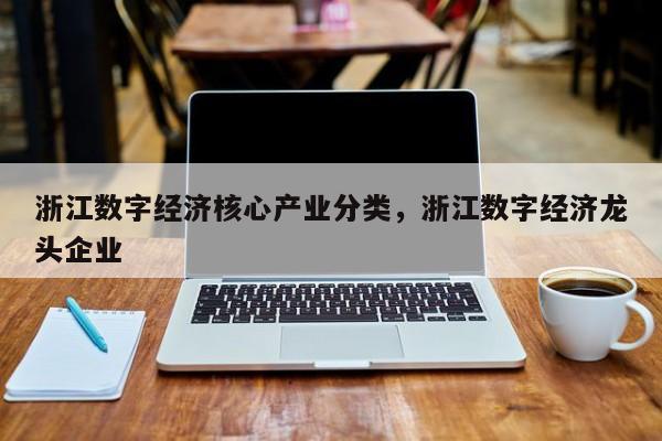 浙江数字经济核心产业分类，浙江数字经济龙头企业