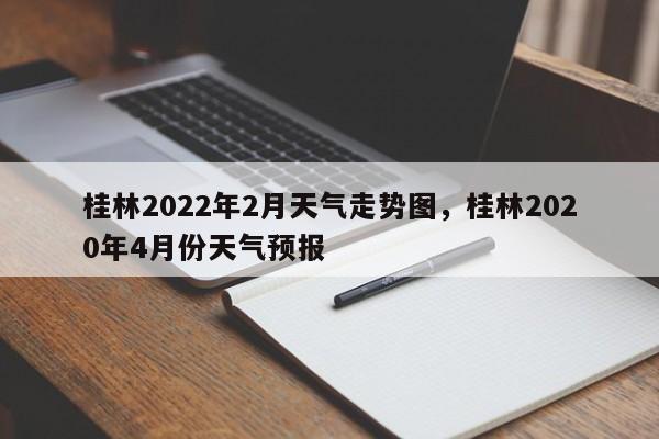 桂林2022年2月天气走势图，桂林2020年4月份天气预报