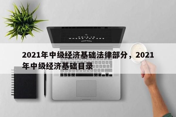 2021年中级经济基础法律部分，2021年中级经济基础目录