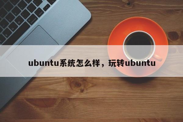 ubuntu系统怎么样，玩转ubuntu