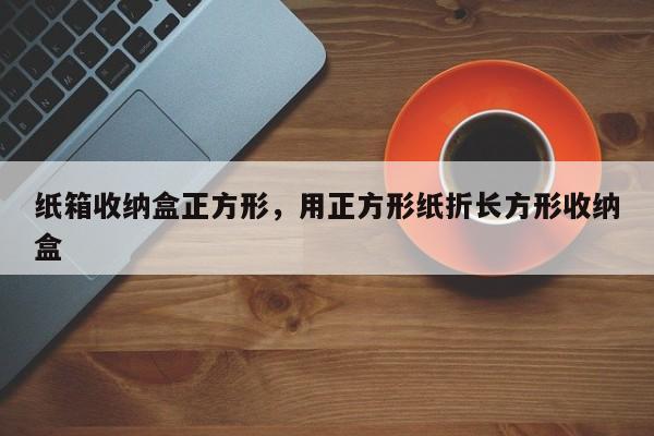 纸箱收纳盒正方形，用正方形纸折长方形收纳盒