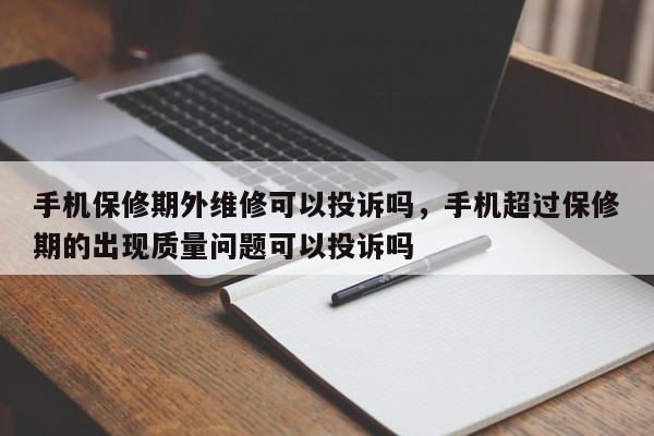 手机保修期外维修可以投诉吗，手机超过保修期的出现质量问题可以投诉吗